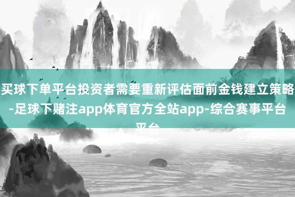 买球下单平台投资者需要重新评估面前金钱建立策略-足球下赌注app体育官方全站app-综合赛事平台