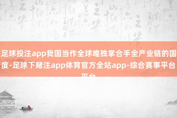 足球投注app我国当作全球唯独掌合手全产业链的国度-足球下赌注app体育官方全站app-综合赛事平台