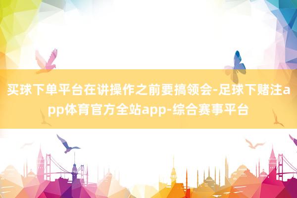 买球下单平台在讲操作之前要搞领会-足球下赌注app体育官方全站app-综合赛事平台