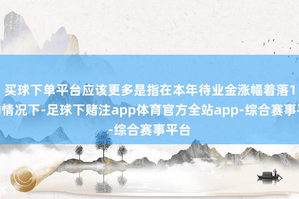 买球下单平台应该更多是指在本年待业金涨幅着落1%的情况下-足球下赌注app体育官方全站app-综合赛事平台