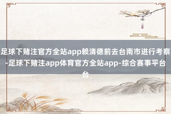 足球下赌注官方全站app赖清德前去台南市进行考察-足球下赌注app体育官方全站app-综合赛事平台