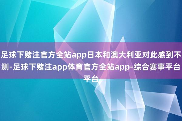 足球下赌注官方全站app日本和澳大利亚对此感到不测-足球下赌注app体育官方全站app-综合赛事平台