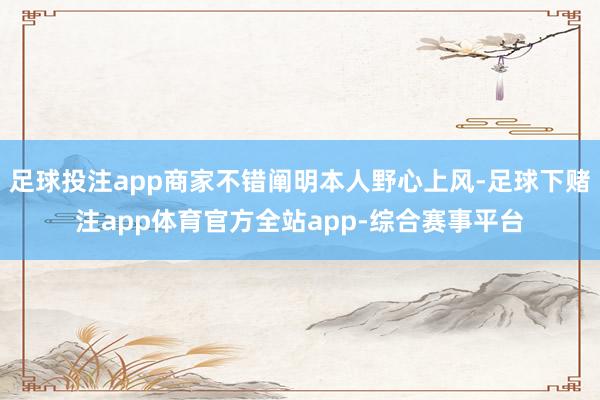 足球投注app商家不错阐明本人野心上风-足球下赌注app体育官方全站app-综合赛事平台