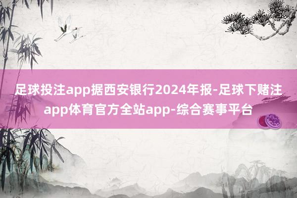 足球投注app　　据西安银行2024年报-足球下赌注app体育官方全站app-综合赛事平台