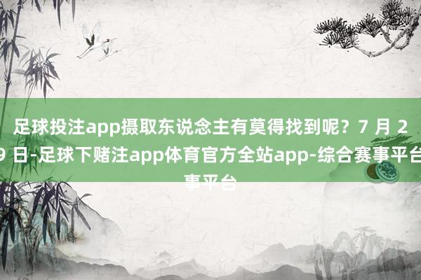 足球投注app摄取东说念主有莫得找到呢？7 月 29 日-足球下赌注app体育官方全站app-综合赛事平台