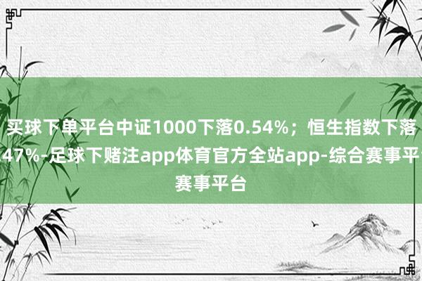 买球下单平台中证1000下落0.54%；恒生指数下落3.47%-足球下赌注app体育官方全站app-综合赛事平台