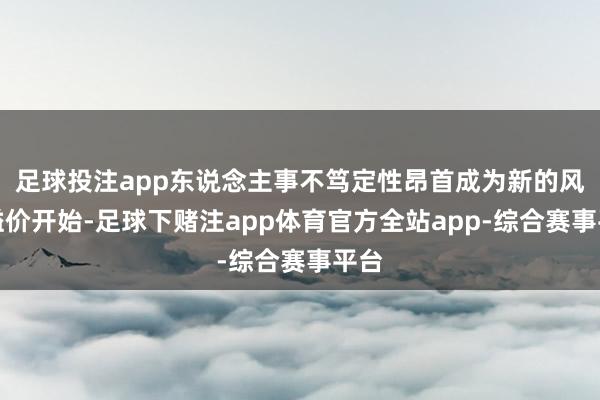 足球投注app东说念主事不笃定性昂首成为新的风险溢价开始-足球下赌注app体育官方全站app-综合赛事平台