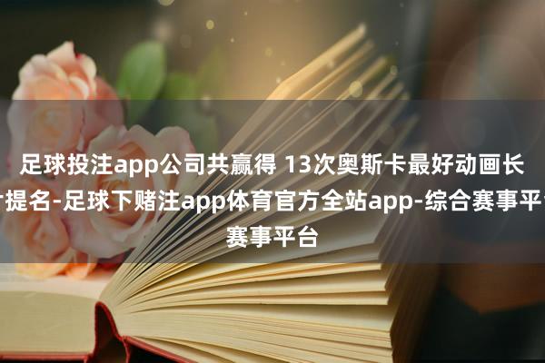 足球投注app公司共赢得 13次奥斯卡最好动画长片提名-足球下赌注app体育官方全站app-综合赛事平台