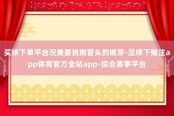 买球下单平台况兼要挑刚冒头的嫩芽-足球下赌注app体育官方全站app-综合赛事平台