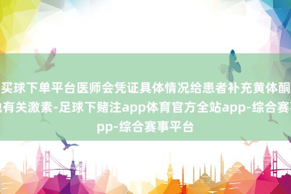 买球下单平台医师会凭证具体情况给患者补充黄体酮或其他有关激素-足球下赌注app体育官方全站app-综合赛事平台