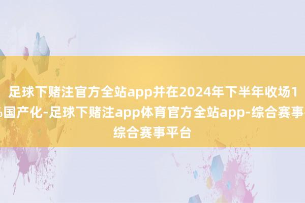 足球下赌注官方全站app并在2024年下半年收场100%国产化-足球下赌注app体育官方全站app-综合赛事平台