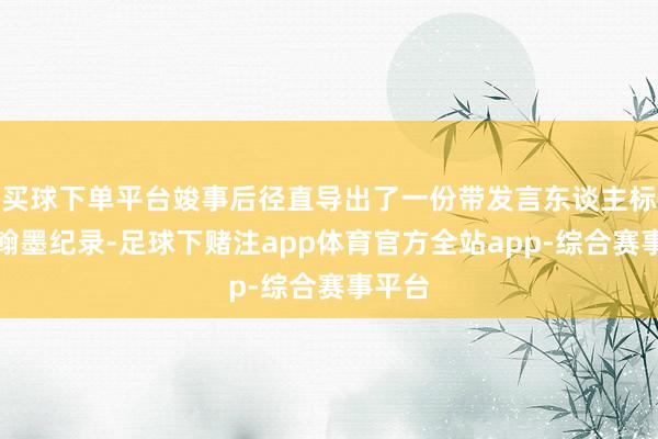 买球下单平台竣事后径直导出了一份带发言东谈主标注的翰墨纪录-足球下赌注app体育官方全站app-综合赛事平台
