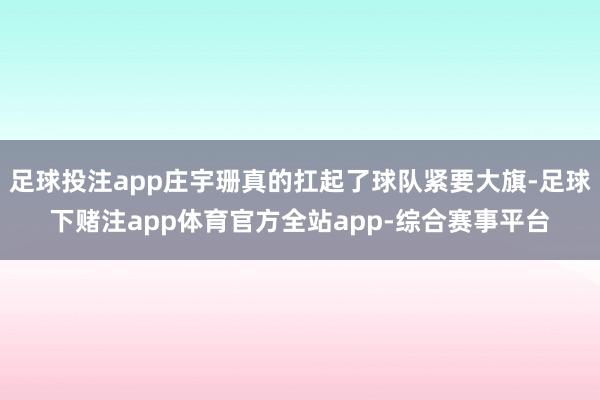 足球投注app庄宇珊真的扛起了球队紧要大旗-足球下赌注app体育官方全站app-综合赛事平台