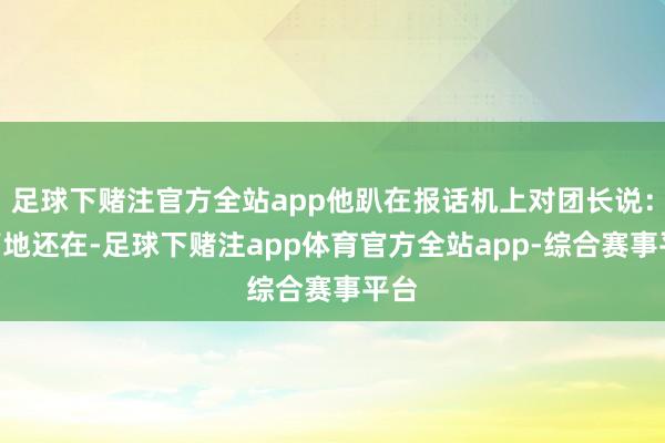 足球下赌注官方全站app他趴在报话机上对团长说：“高地还在-足球下赌注app体育官方全站app-综合赛事平台