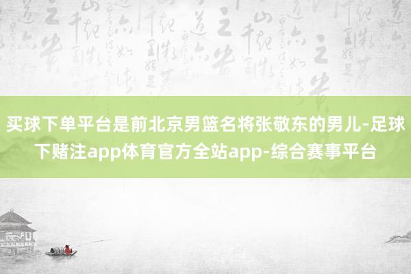买球下单平台是前北京男篮名将张敬东的男儿-足球下赌注app体育官方全站app-综合赛事平台