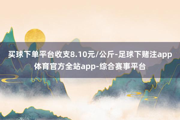 买球下单平台收支8.10元/公斤-足球下赌注app体育官方全站app-综合赛事平台