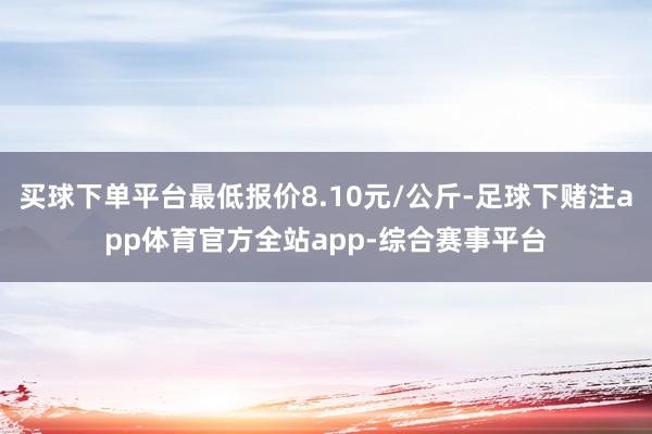 买球下单平台最低报价8.10元/公斤-足球下赌注app体育官方全站app-综合赛事平台