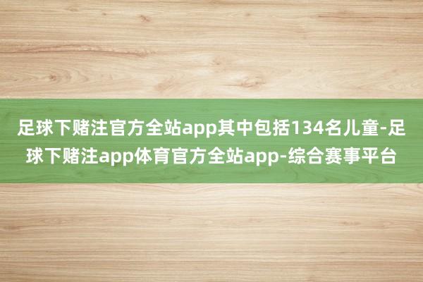 足球下赌注官方全站app其中包括134名儿童-足球下赌注app体育官方全站app-综合赛事平台