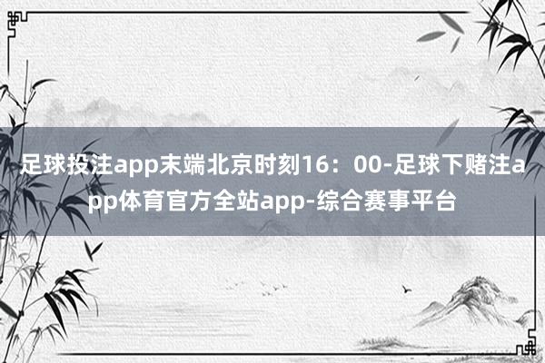 足球投注app末端北京时刻16：00-足球下赌注app体育官方全站app-综合赛事平台