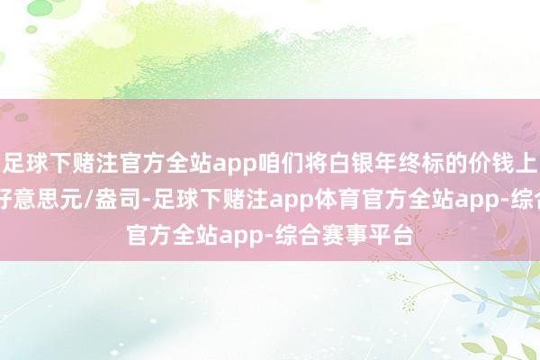 足球下赌注官方全站app咱们将白银年终标的价钱上调至44.7好意思元/盎司-足球下赌注app体育官方全站app-综合赛事平台