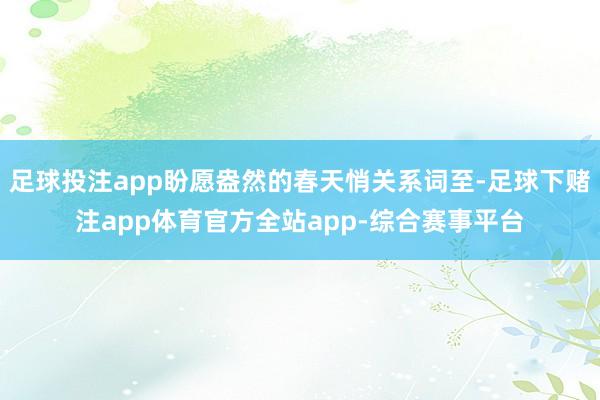 足球投注app盼愿盎然的春天悄关系词至-足球下赌注app体育官方全站app-综合赛事平台