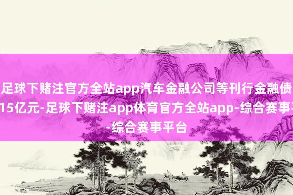 足球下赌注官方全站app汽车金融公司等刊行金融债券215亿元-足球下赌注app体育官方全站app-综合赛事平台