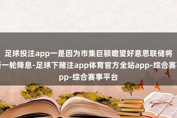 足球投注app一是因为市集巨额瞻望好意思联储将开启新一轮降息-足球下赌注app体育官方全站app-综合赛事平台