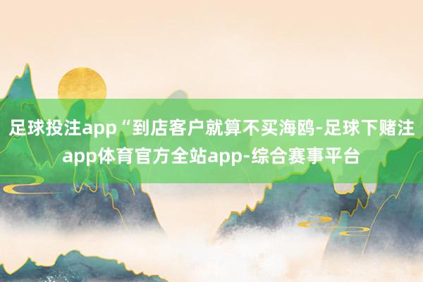 足球投注app“到店客户就算不买海鸥-足球下赌注app体育官方全站app-综合赛事平台
