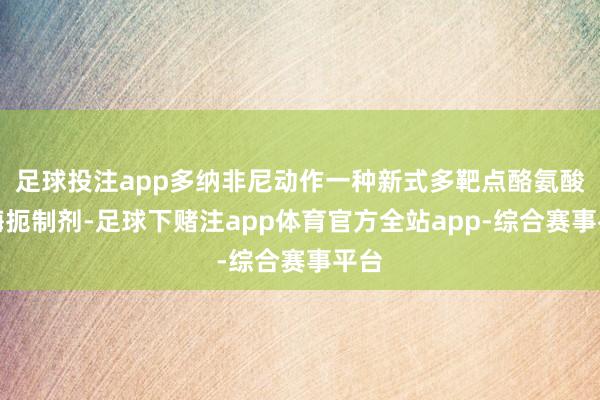 足球投注app多纳非尼动作一种新式多靶点酪氨酸激酶扼制剂-足球下赌注app体育官方全站app-综合赛事平台