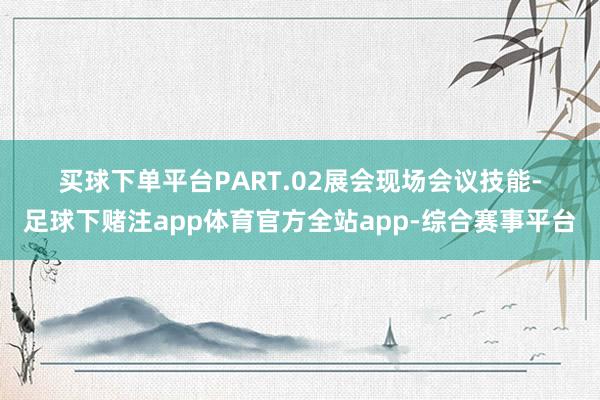 买球下单平台  PART.02  展会现场  会议技能-足球下赌注app体育官方全站app-综合赛事平台