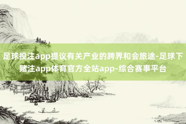 足球投注app提议有关产业的跨界和会旅途-足球下赌注app体育官方全站app-综合赛事平台