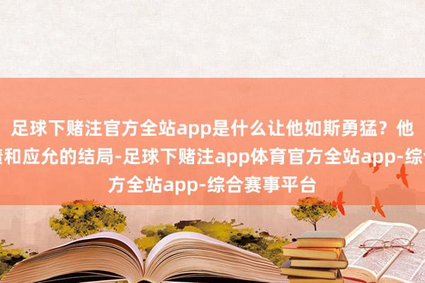 足球下赌注官方全站app是什么让他如斯勇猛?他的壮丽战绩和应允的结局-足球下赌注app体育官方全站app-综合赛事平台