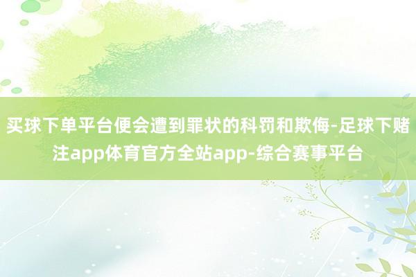 买球下单平台便会遭到罪状的科罚和欺侮-足球下赌注app体育官方全站app-综合赛事平台
