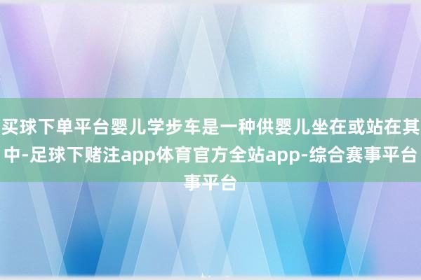 买球下单平台婴儿学步车是一种供婴儿坐在或站在其中-足球下赌注app体育官方全站app-综合赛事平台