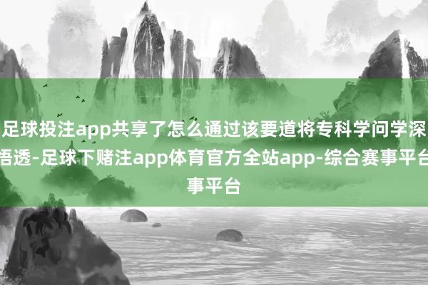 足球投注app共享了怎么通过该要道将专科学问学深悟透-足球下赌注app体育官方全站app-综合赛事平台