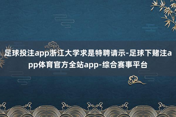 足球投注app浙江大学求是特聘请示-足球下赌注app体育官方全站app-综合赛事平台