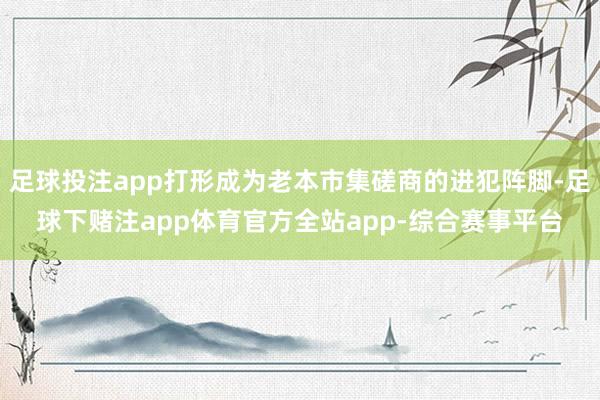 足球投注app打形成为老本市集磋商的进犯阵脚-足球下赌注app体育官方全站app-综合赛事平台