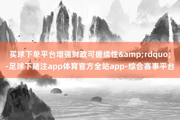 买球下单平台增强财政可握续性&rdquo;-足球下赌注app体育官方全站app-综合赛事平台