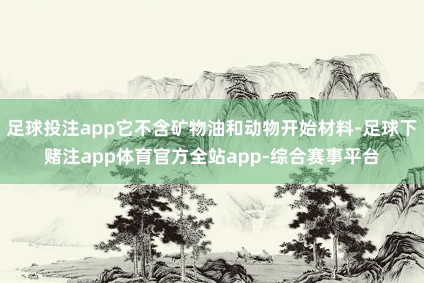 足球投注app它不含矿物油和动物开始材料-足球下赌注app体育官方全站app-综合赛事平台