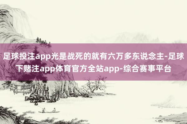 足球投注app光是战死的就有六万多东说念主-足球下赌注app体育官方全站app-综合赛事平台