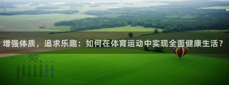 bbin视讯游戏官网：增强体质，追求乐趣：如何在体育运动中实现全面健康生活？
